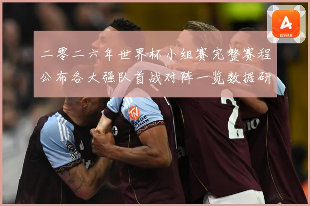 二零二六年世界杯小组赛完整赛程公布各大强队首战对阵一览数据研判-深度解析