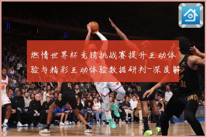 燃情世界杯竞猜挑战赛提升互动体验与精彩互动体验数据研判-深度解析