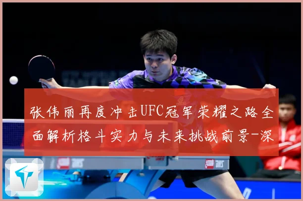 张伟丽再度冲击UFC冠军荣耀之路全面解析格斗实力与未来挑战前景-深度解析