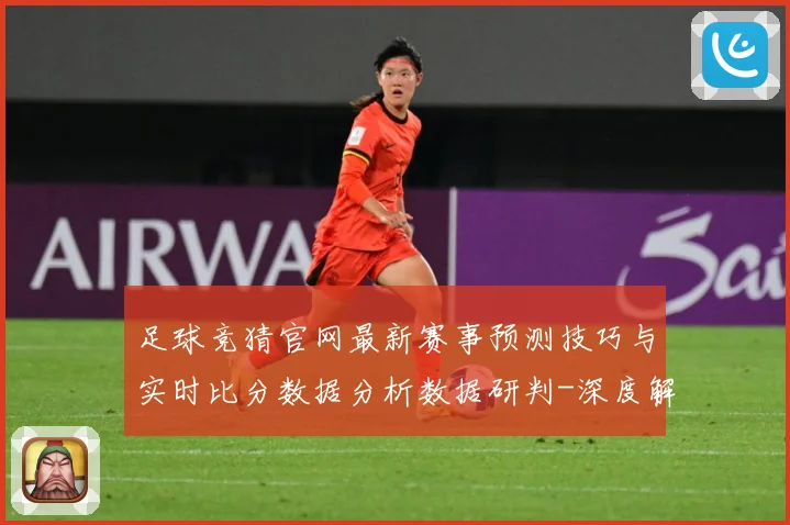 足球竞猜官网最新赛事预测技巧与实时比分数据分析数据研判-深度解析