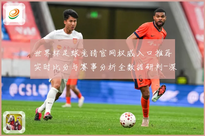 世界杯足球竞猜官网权威入口推荐实时比分与赛事分析全数据研判-深度解析
