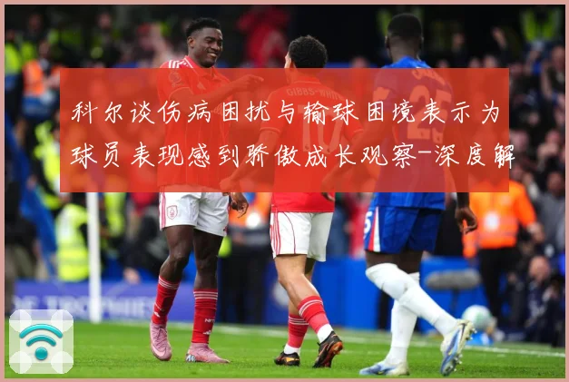 科尔谈伤病困扰与输球困境表示为球员表现感到骄傲成长观察-深度解析