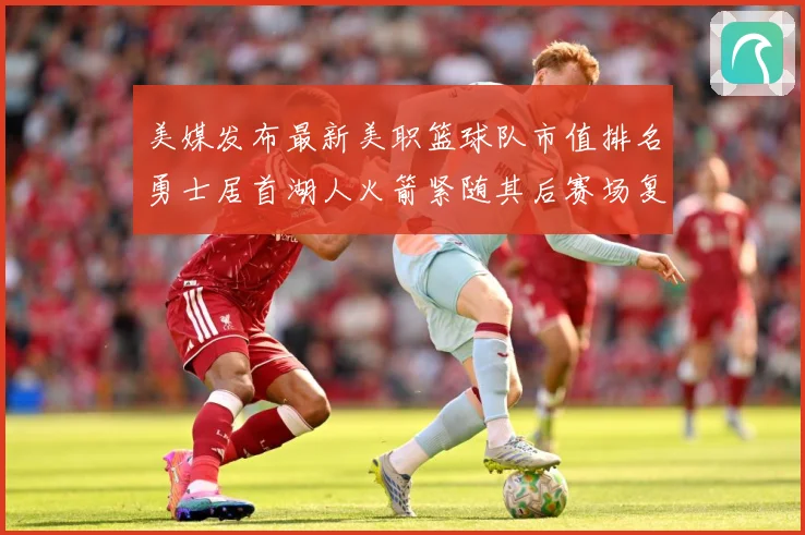 美媒发布最新美职篮球队市值排名勇士居首湖人火箭紧随其后赛场复盘-深度解析
