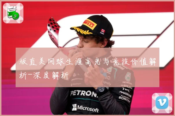 坂直美网球生涯高光与竞技价值解析-深度解析