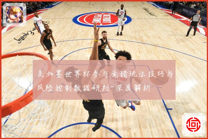 美加墨世界杯参与竞猜玩法技巧与风险控制数据研判-深度解析