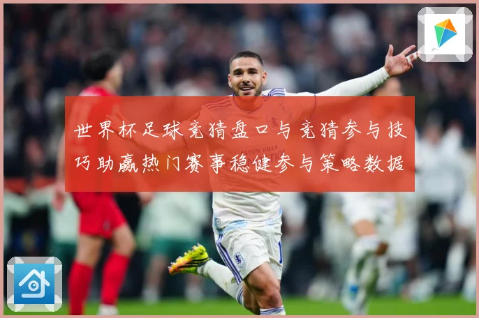 世界杯足球竞猜盘口与竞猜参与技巧助赢热门赛事稳健参与策略数据研判-深度解析