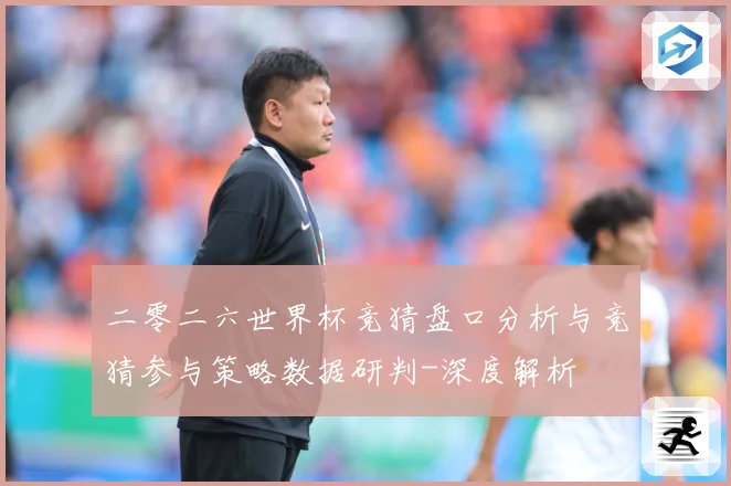 二零二六世界杯竞猜盘口分析与竞猜参与策略数据研判-深度解析