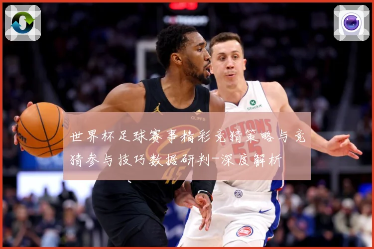 世界杯足球赛事精彩竞猜策略与竞猜参与技巧数据研判-深度解析