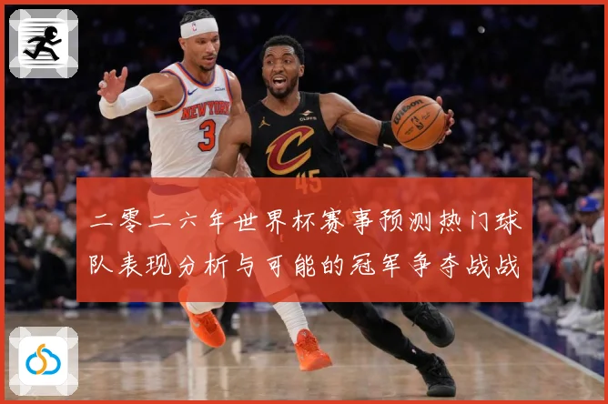 二零二六年世界杯赛事预测热门球队表现分析与可能的冠军争夺战战术观察-深度解析