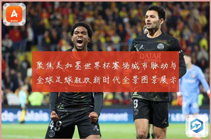 聚焦美加墨世界杯赛场城市脉动与全球足球狂欢新时代全景图景展示战术观察-深度解析