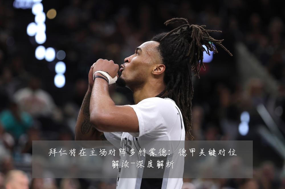 拜仁将在主场对阵多特蒙德：德甲关键对位解读-深度解析