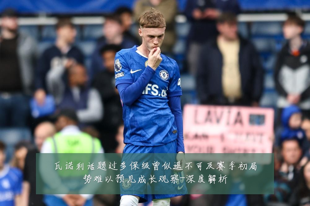 瓦诺利话题过多保级曾似遥不可及赛季初局势难以预见成长观察-深度解析