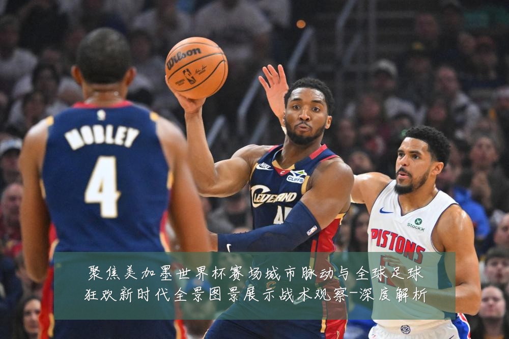 聚焦美加墨世界杯赛场城市脉动与全球足球狂欢新时代全景图景展示战术观察-深度解析