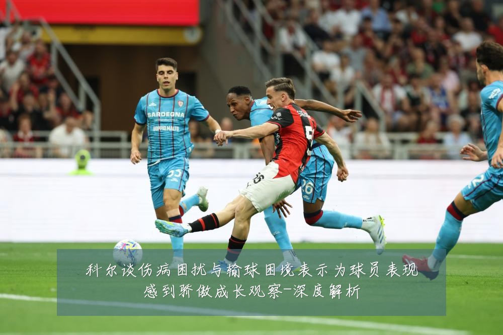 科尔谈伤病困扰与输球困境表示为球员表现感到骄傲成长观察-深度解析