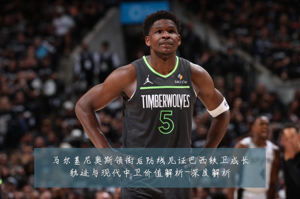 马尔基尼奥斯领衔后防线见证巴西铁卫成长轨迹与现代中卫价值解析-深度解析